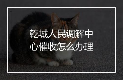 乾城人民调解中心催收怎么办理