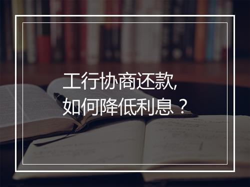 工行协商还款,如何降低利息？