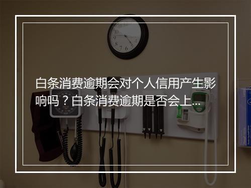 白条消费逾期会对个人信用产生影响吗？白条消费逾期是否会上征信？