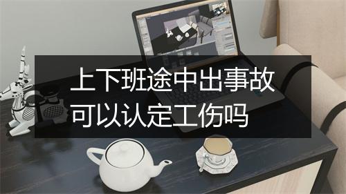 上下班途中出事故可以认定工伤吗
