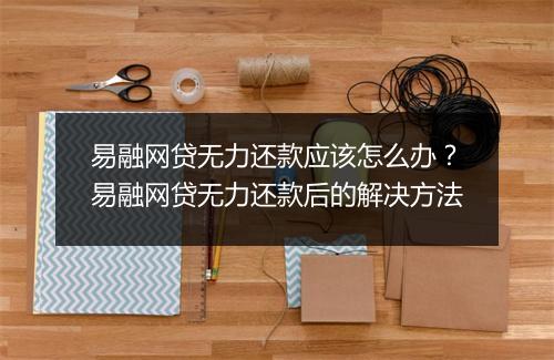 易融网贷无力还款应该怎么办？易融网贷无力还款后的解决方法