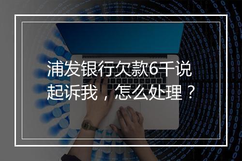 浦发银行欠款6千说起诉我，怎么处理？
