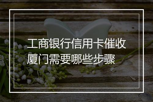 工商银行信用卡催收厦门需要哪些步骤