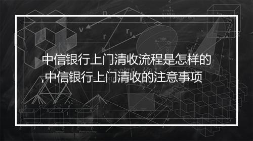中信银行上门清收流程是怎样的,中信银行上门清收的注意事项