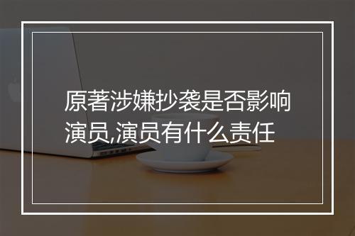 原著涉嫌抄袭是否影响演员,演员有什么责任