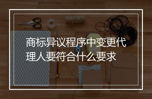 商标异议程序中变更代理人要符合什么要求