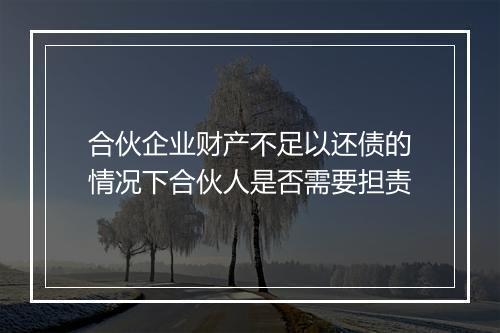 合伙企业财产不足以还债的情况下合伙人是否需要担责