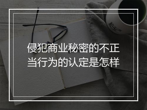 侵犯商业秘密的不正当行为的认定是怎样