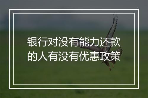 银行对没有能力还款的人有没有优惠政策