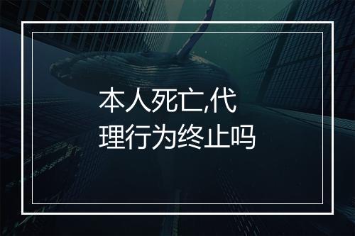本人死亡,代理行为终止吗