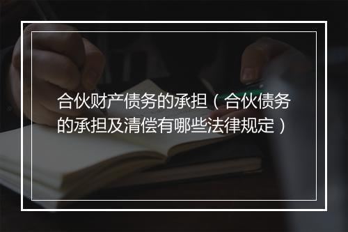 合伙财产债务的承担（合伙债务的承担及清偿有哪些法律规定）