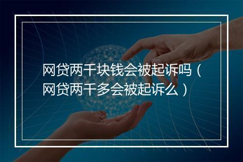 网贷两千块钱会被起诉吗（网贷两千多会被起诉么）