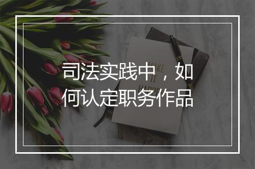 司法实践中，如何认定职务作品
