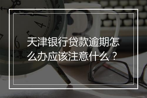 天津银行贷款逾期怎么办应该注意什么？