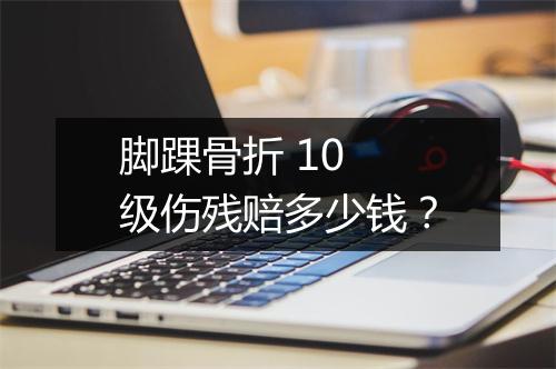 脚踝骨折 10 级伤残赔多少钱？