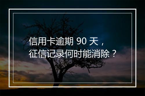信用卡逾期 90 天，征信记录何时能消除？