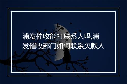 浦发催收能打联系人吗,浦发催收部门如何联系欠款人