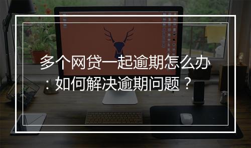 多个网贷一起逾期怎么办：如何解决逾期问题？