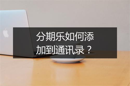 分期乐如何添加到通讯录？
