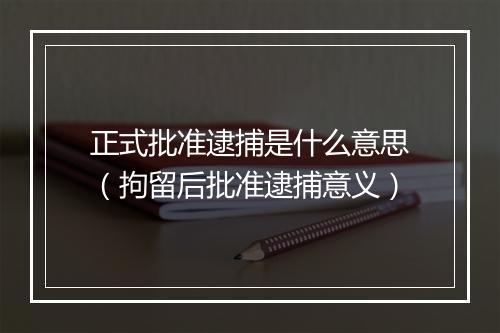 正式批准逮捕是什么意思（拘留后批准逮捕意义）