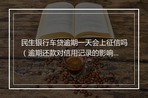 民生银行车贷逾期一天会上征信吗（逾期还款对信用记录的影响）