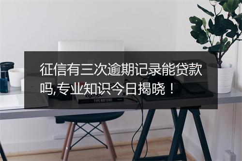 征信有三次逾期记录能贷款吗,专业知识今日揭晓！