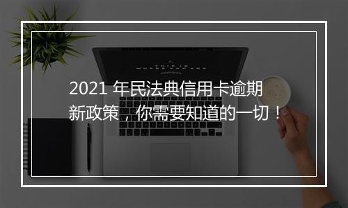 2021 年民法典信用卡逾期新政策，你需要知道的一切！