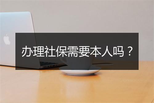 办理社保需要本人吗？