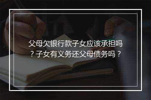 父母欠银行款子女应该承担吗？子女有义务还父母债务吗？