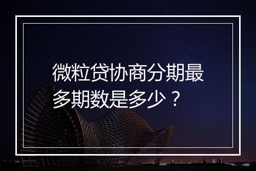 微粒贷协商分期最多期数是多少？