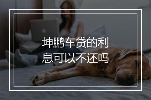 坤鹏车贷的利息可以不还吗