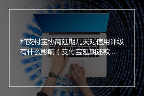 和支付宝协商延期几天对信用评级有什么影响（支付宝延期还款注意事项）