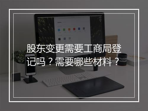 股东变更需要工商局登记吗？需要哪些材料？