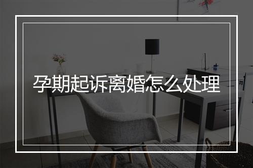 孕期起诉离婚怎么处理