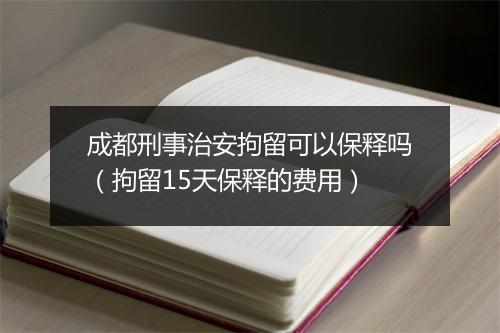 成都刑事治安拘留可以保释吗（拘留15天保释的费用）