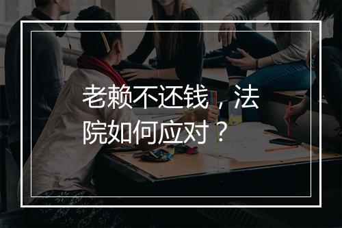 老赖不还钱，法院如何应对？