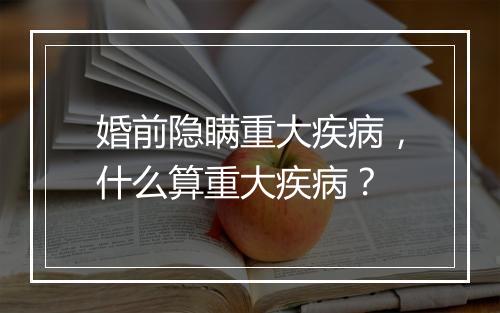 婚前隐瞒重大疾病，什么算重大疾病？