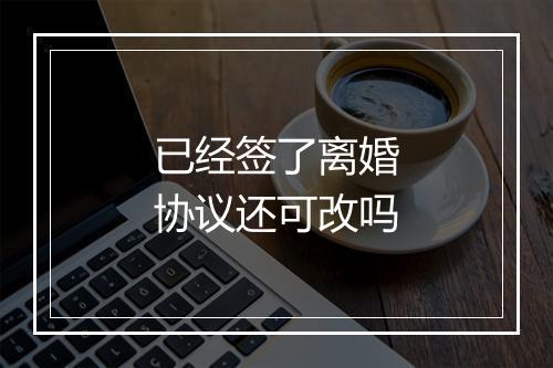 已经签了离婚协议还可改吗