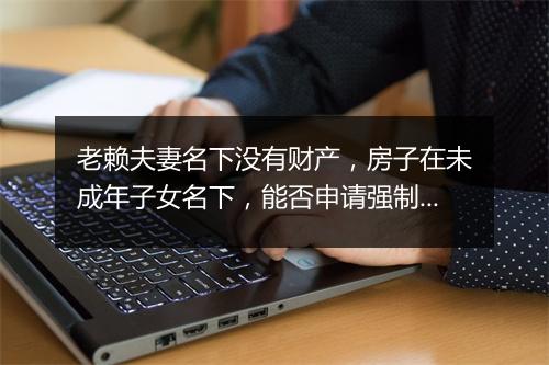 老赖夫妻名下没有财产，房子在未成年子女名下，能否申请强制执行