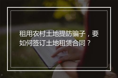 租用农村土地提防骗子，要如何签订土地租赁合同？