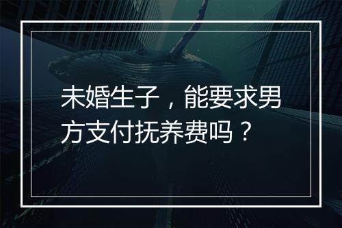 未婚生子，能要求男方支付抚养费吗？