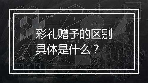 彩礼赠予的区别具体是什么？