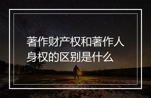 著作财产权和著作人身权的区别是什么