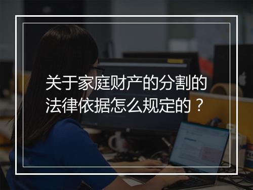 关于家庭财产的分割的法律依据怎么规定的？