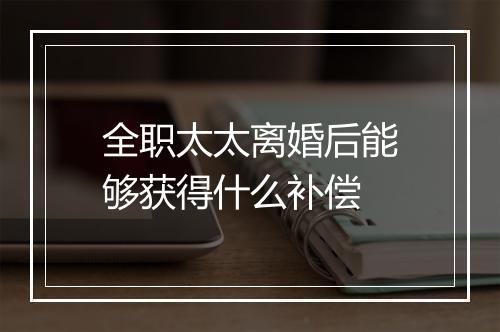 全职太太离婚后能够获得什么补偿