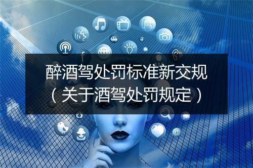 醉酒驾处罚标准新交规（关于酒驾处罚规定）