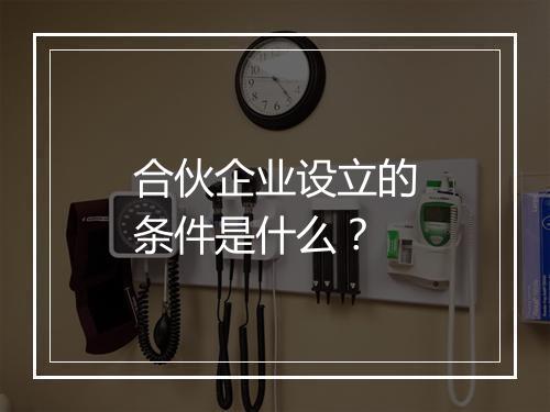 合伙企业设立的条件是什么？