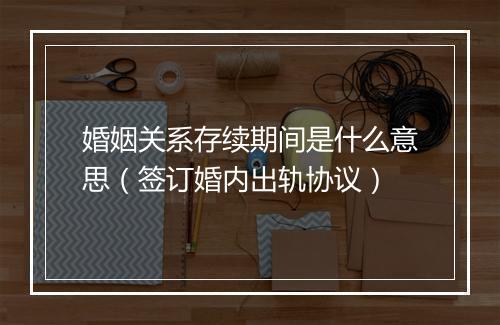 婚姻关系存续期间是什么意思（签订婚内出轨协议）
