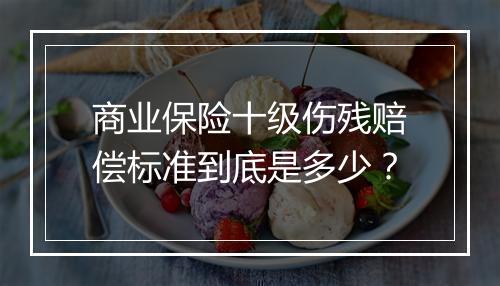 商业保险十级伤残赔偿标准到底是多少？