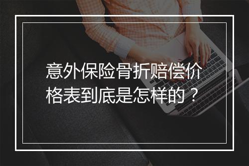 意外保险骨折赔偿价格表到底是怎样的？